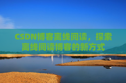 CSDN博客离线阅读，探索离线阅读博客的新方式