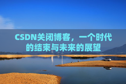 CSDN关闭博客，一个时代的结束与未来的展望